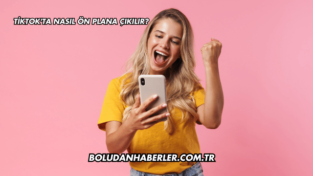 TikTok'ta Nasıl Ön Plana Çıkılır?