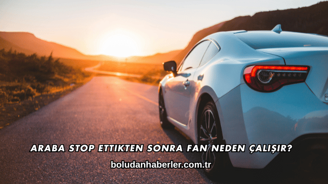 Araba Stop Ettikten Sonra Fan Neden Çalışır?
