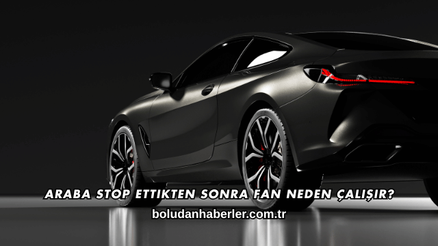 Araba Stop Ettikten Sonra Fan Neden Çalışır?