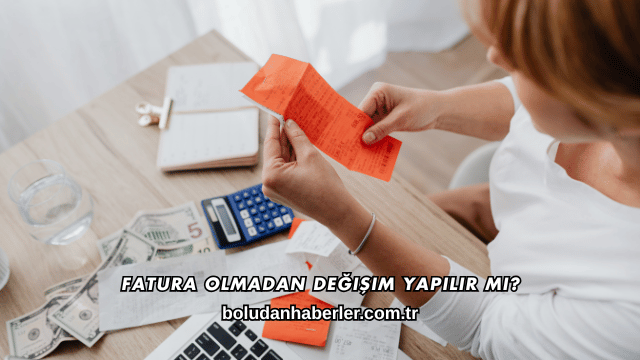 Fatura Olmadan Değişim Yapılır mı?