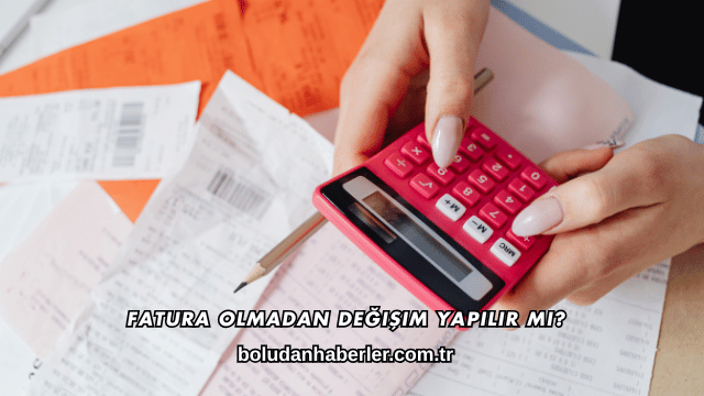 Fatura Olmadan Değişim Yapılır mı?