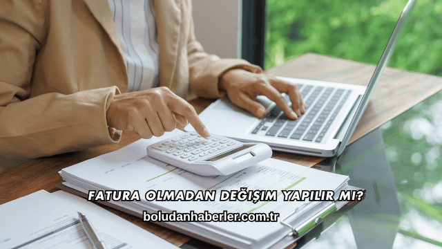 Fatura Olmadan Değişim Yapılır mı?