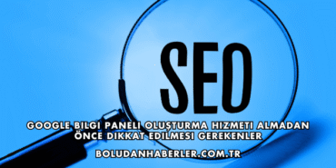 Google Bilgi Paneli Oluşturma Hizmeti Almadan Önce Dikkat Edilmesi Gerekenler