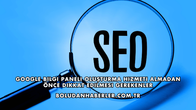 Google Bilgi Paneli Oluşturma Hizmeti Almadan Önce Dikkat Edilmesi Gerekenler