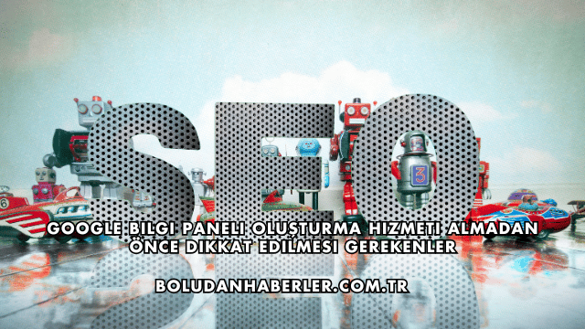 Google Bilgi Paneli Oluşturma Hizmeti Almadan Önce Dikkat Edilmesi Gerekenler