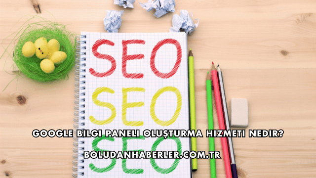 Google Bilgi Paneli Oluşturma Hizmeti Nedir?
