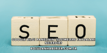 Google Bilgi Panelinin İşletmelere Faydaları Nelerdir?