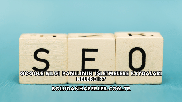 Google Bilgi Panelinin İşletmelere Faydaları Nelerdir?