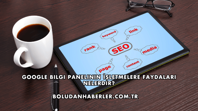 Google Bilgi Panelinin İşletmelere Faydaları Nelerdir?