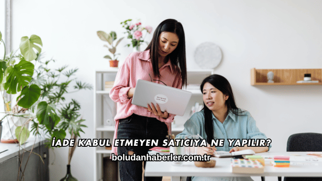 İade Kabul Etmeyen Satıcıya Ne Yapılır?