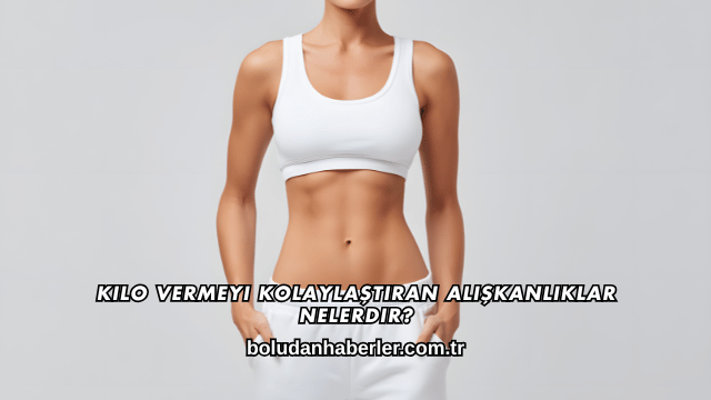 Kilo Vermeyi Kolaylaştıran Alışkanlıklar Nelerdir?