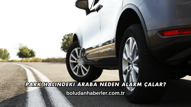 Park Halindeki Araba Neden Alarm Çalar?