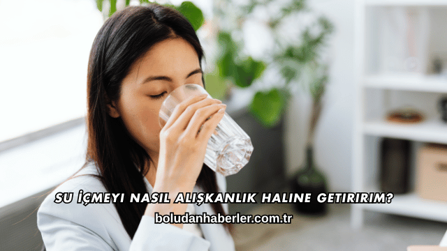 Su İçmeyi Nasıl Alışkanlık Haline Getiririm?