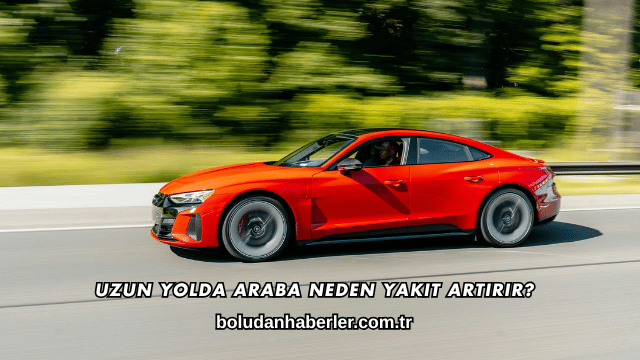 Uzun Yolda Araba Neden Yakıt Artırır?