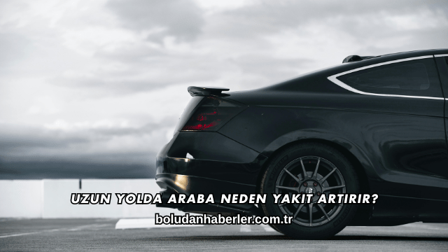 Uzun Yolda Araba Neden Yakıt Artırır?