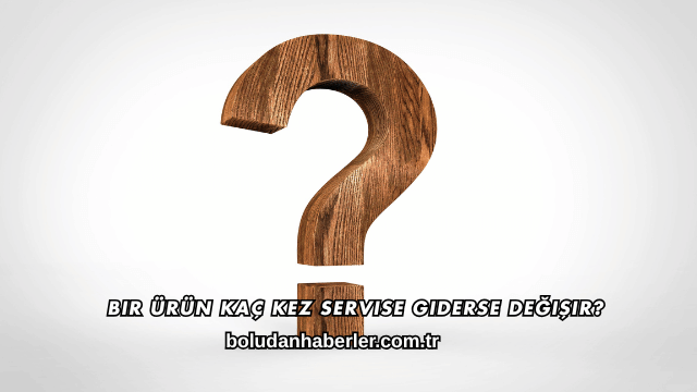 Bir Ürün Kaç Kez Servise Giderse Değişir?