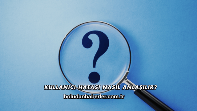 Kullanıcı Hatası Nasıl Anlaşılır?
