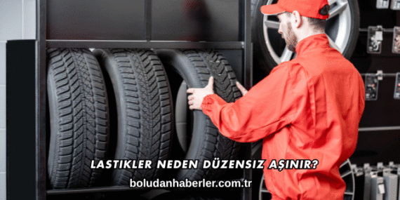 Lastikler Neden Düzensiz Aşınır?