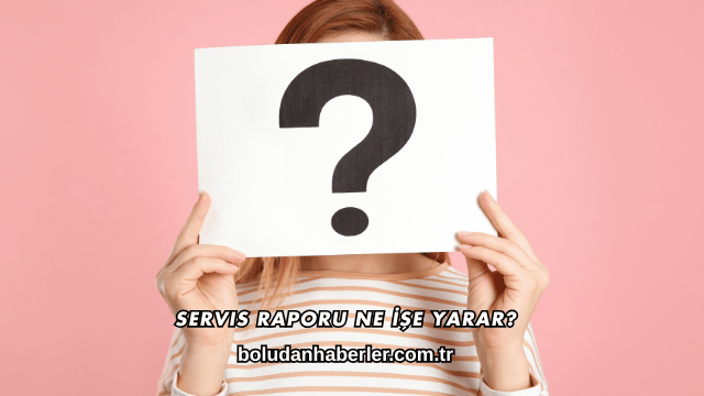 Servis Raporu Ne İşe Yarar?