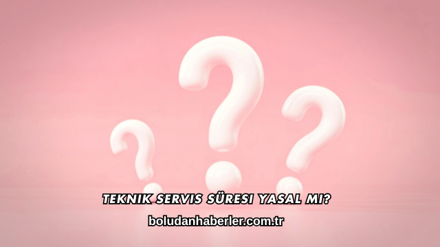 Teknik Servis Süresi Yasal mı?