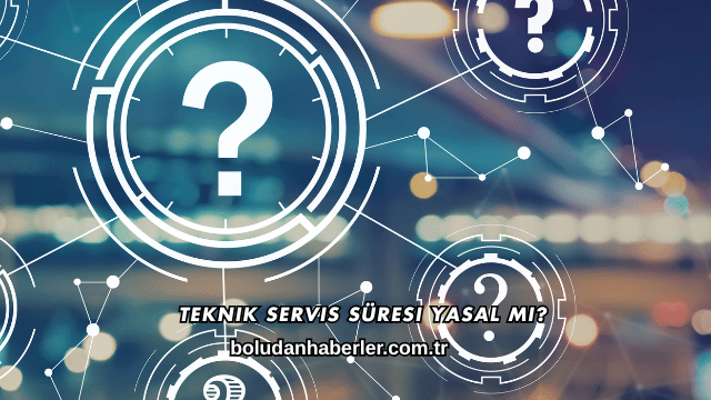 Teknik Servis Süresi Yasal mı?