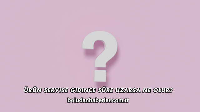 Ürün Servise Gidince Süre Uzarsa Ne Olur?